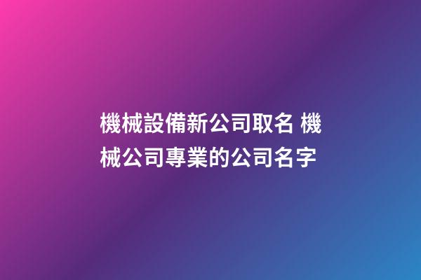 機械設備新公司取名 機械公司專業的公司名字-第1張-公司起名-玄機派
